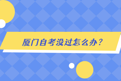 廈門(mén)自考沒(méi)過(guò)怎么辦