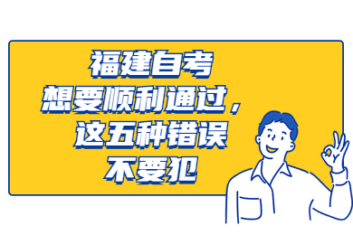 福建自考想要順利通過(guò)，這五種錯(cuò)誤不要犯