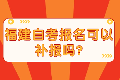 福建自考報名可以補(bǔ)報嗎