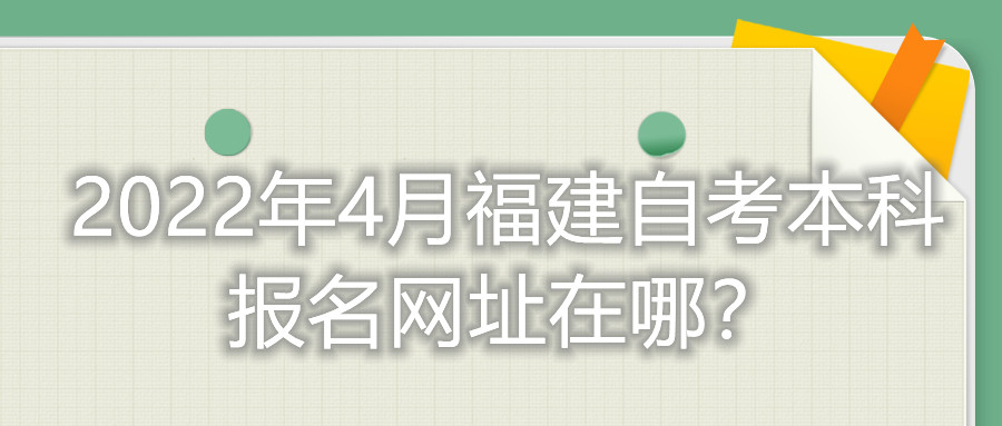 2022年4月福建自考本科報名網(wǎng)址在哪？