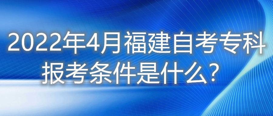 2022年4月福建自考?？茍罂紬l件是什么？