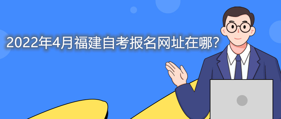 2022年4月福建自考本科報(bào)名網(wǎng)址在哪？