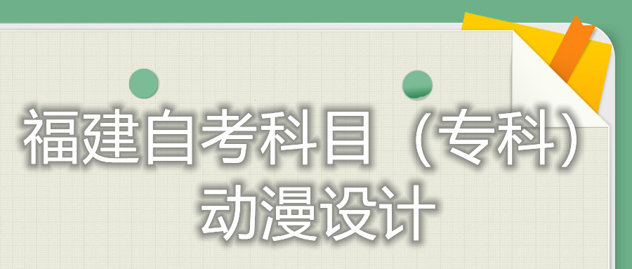 2022年4月福建自考：動(dòng)漫設(shè)計(jì)(?？?考試科目