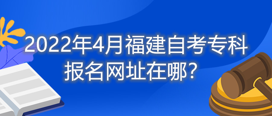 2022年4月福建自考?？茍?bào)名網(wǎng)址在哪？