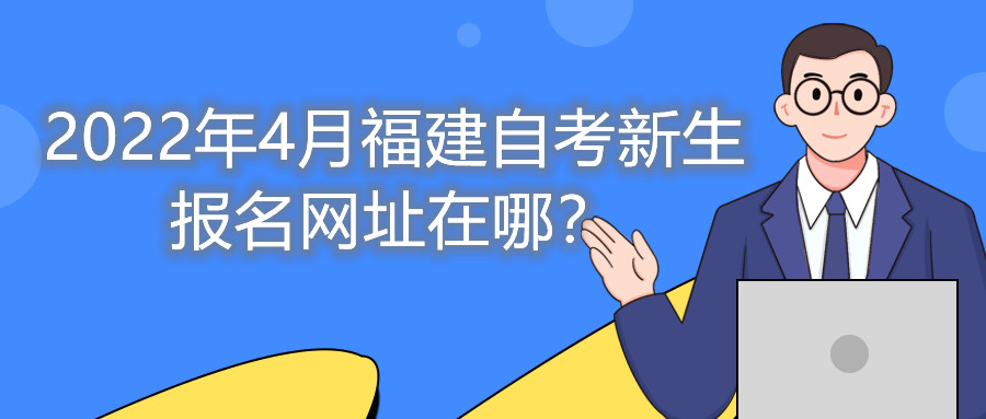 2022年4月福建自考新生報名網(wǎng)址在哪？