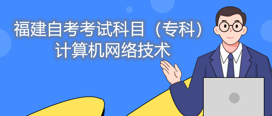 2022年4月福建自考：計算機網(wǎng)絡(luò)技術(shù)(專科)考試科目