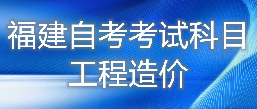 2022年4月福建自考：工程造價(?？?考試科目