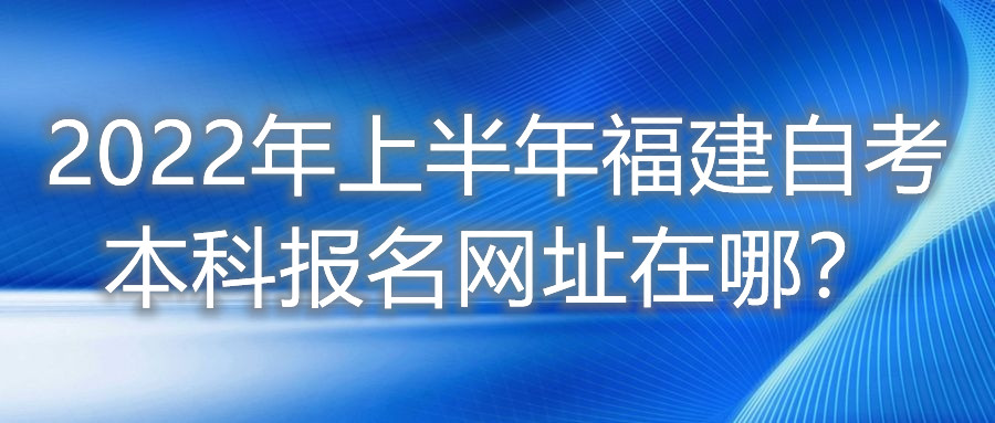 2022年上半年福建自考本科報(bào)名網(wǎng)址在哪？
