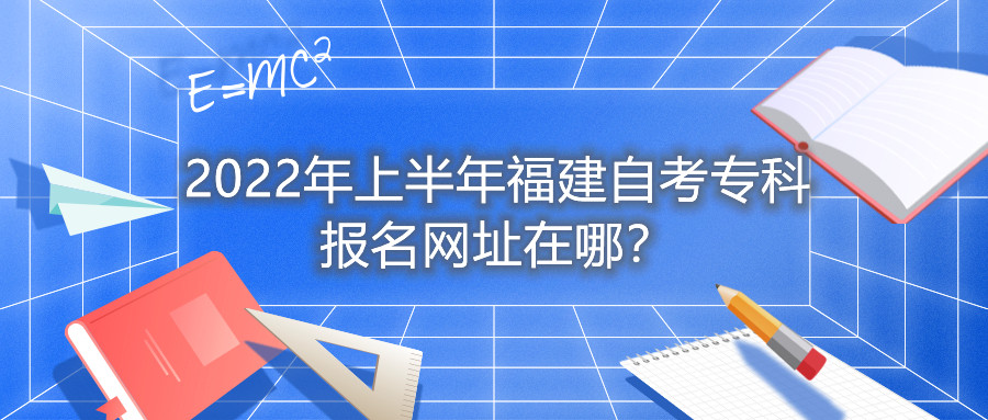 2022年上半年福建自考專科報(bào)名網(wǎng)址在哪？