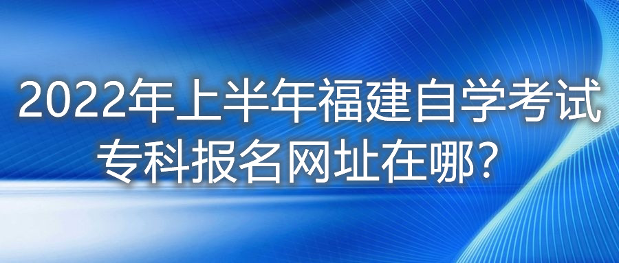 2022年上半年福建自學考試專科報名網(wǎng)址在哪？