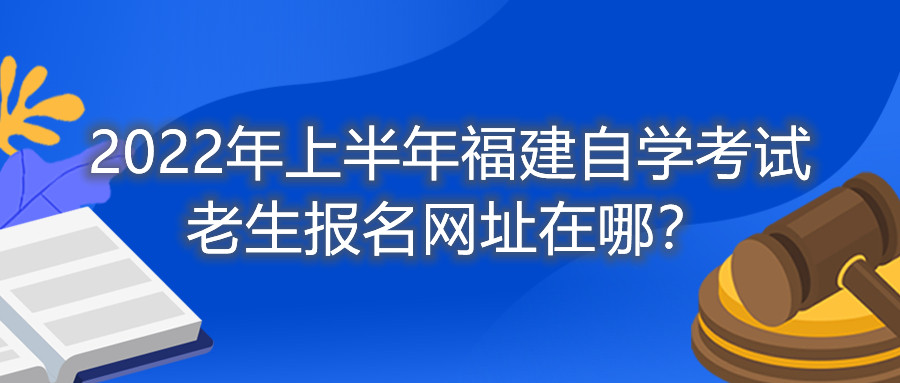 2022年上半年福建自學(xué)考試?yán)仙鷪?bào)名網(wǎng)址在哪？
