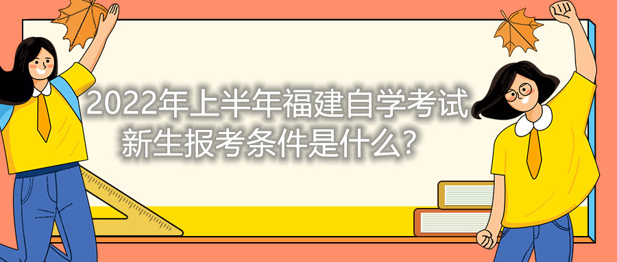 2022年上半年福建自學考試新生報考條件是什么？