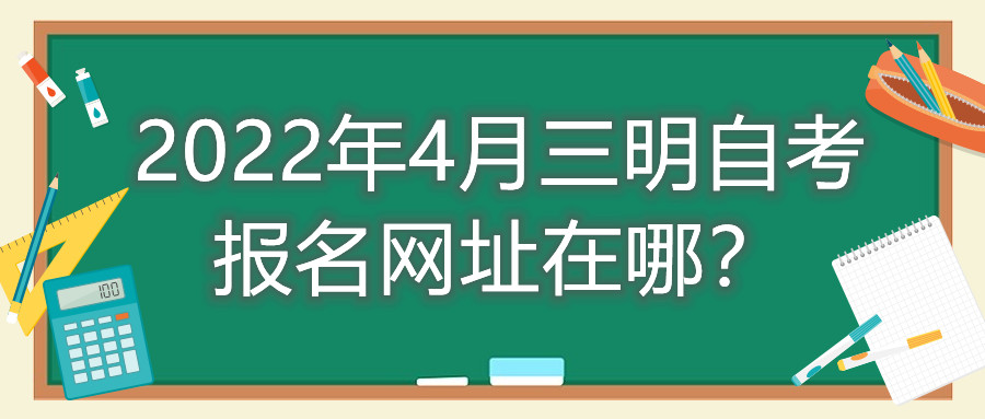 2022年4月三明自考報名網(wǎng)址在哪？
