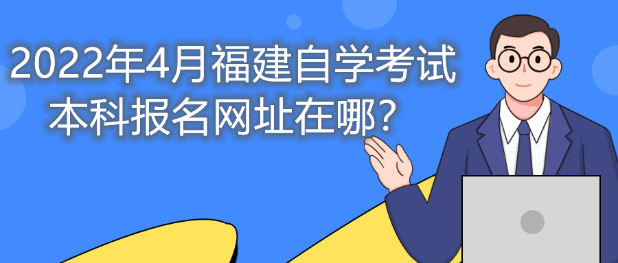 2022年4月福建自學(xué)考試本科報名網(wǎng)址在哪？