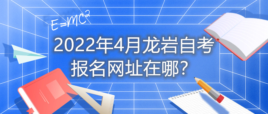 2022年4月龍巖自考報(bào)名網(wǎng)址在哪？