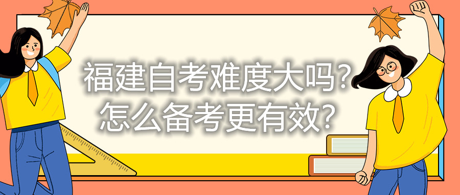 福建自考難度大嗎？怎么備考更有效？