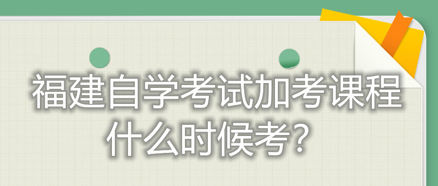 福建自學(xué)考試加考課程什么時(shí)候考？