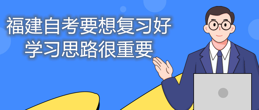 福建自考要想復(fù)習(xí)好，學(xué)習(xí)思路很重要。
