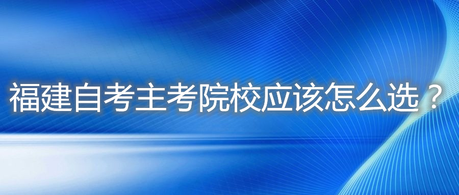福建自考主考院校應(yīng)該怎么選？