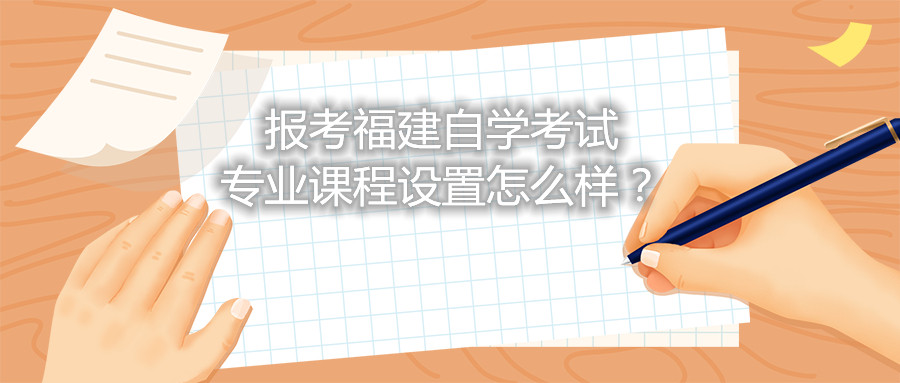 報(bào)考福建自學(xué)考試專(zhuān)業(yè)課程設(shè)置怎么樣？