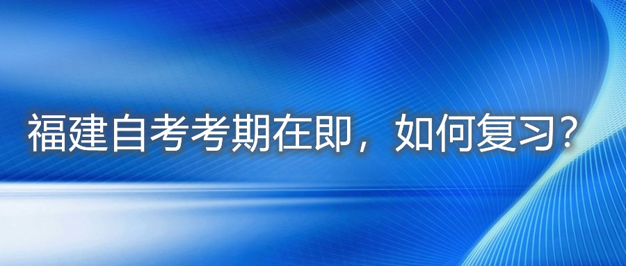 福建自考考期在即，如何復(fù)習(xí)？
