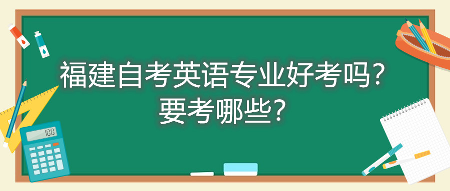 福建自考英語專業(yè)好考嗎？要考哪些？