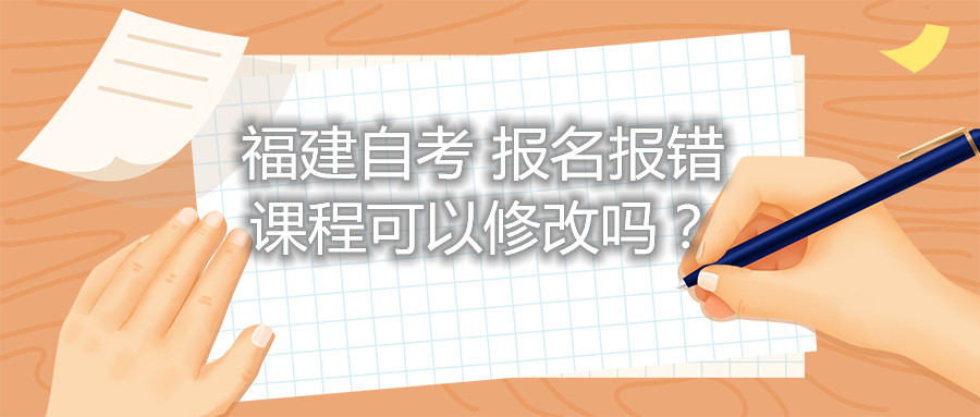 福建自考報名報錯課程可以修改嗎？