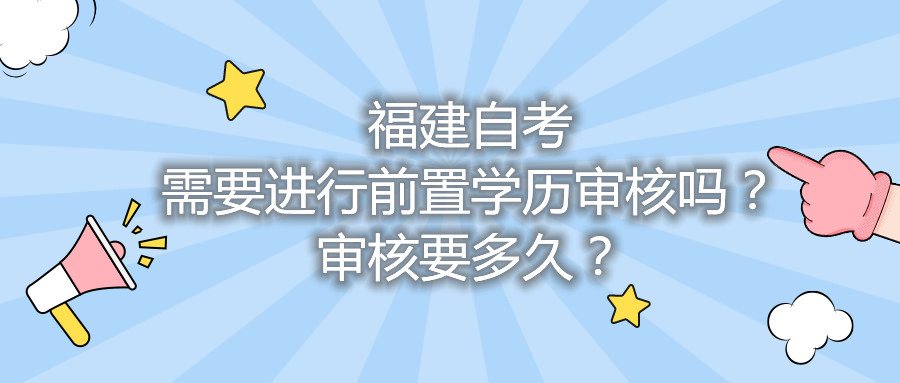 福建自考需要進行前置學歷審核嗎？審核要多久？