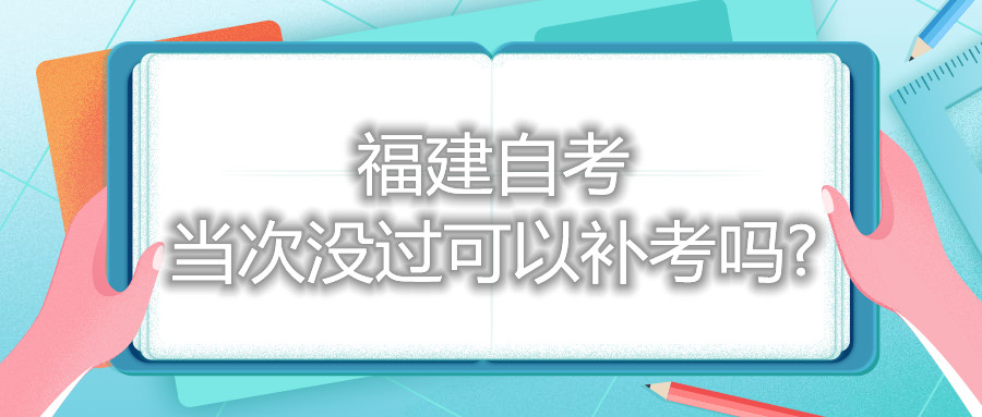 福建自考當(dāng)次沒(méi)過(guò)可以補(bǔ)考嗎?