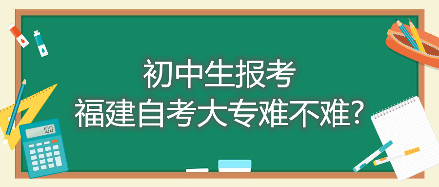初中生報(bào)考福建自考大專(zhuān)難不難?