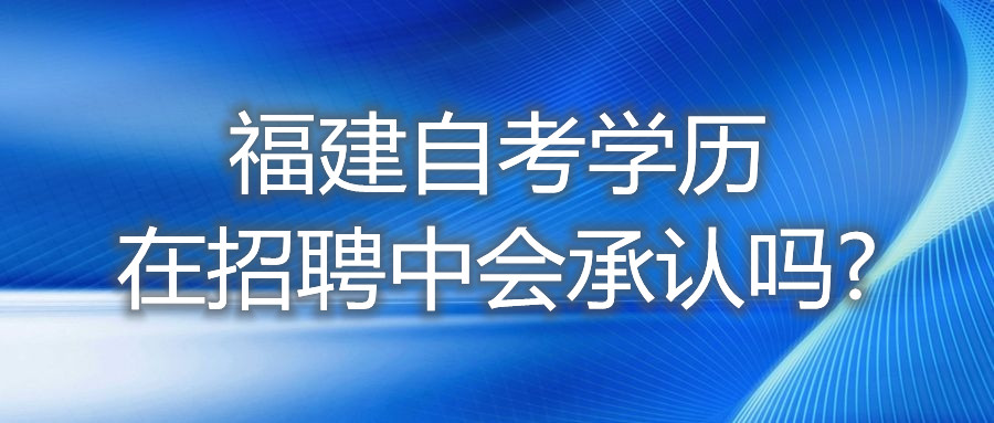 福建自考學(xué)歷在招聘中，會(huì)承認(rèn)嗎?